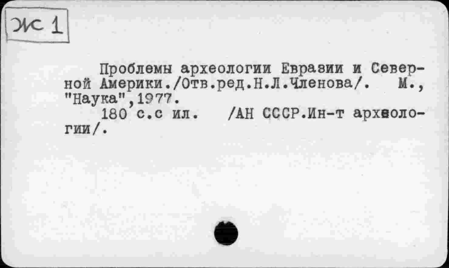 ﻿Проблемы археологии Евразии и Север ной Америки./Отв.ред.Н.Л.Членова/. М. ’’Наука”, 19 77.
180 с.с ил. /АН СССР.Ин-т архволо гии/.